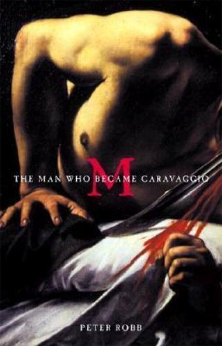 M: The Man Who Became Caravaggio by Peter Robb
