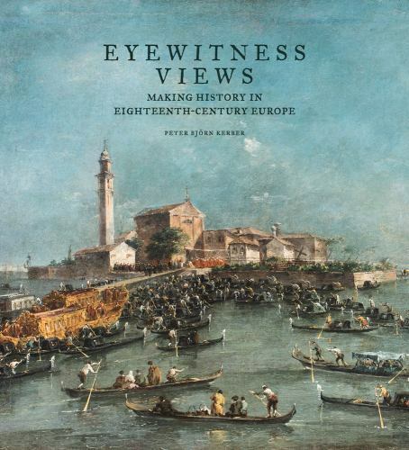 Eyewitness Views: Making History in Eighteenth-Century Europe by Peter Bjö Kerber